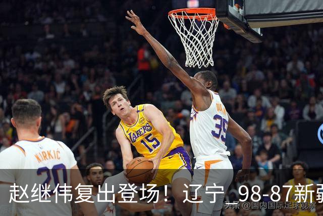 赵继伟复出登场！辽宁 98-87新疆四战全胜 库珀 27+5+11 主导全场