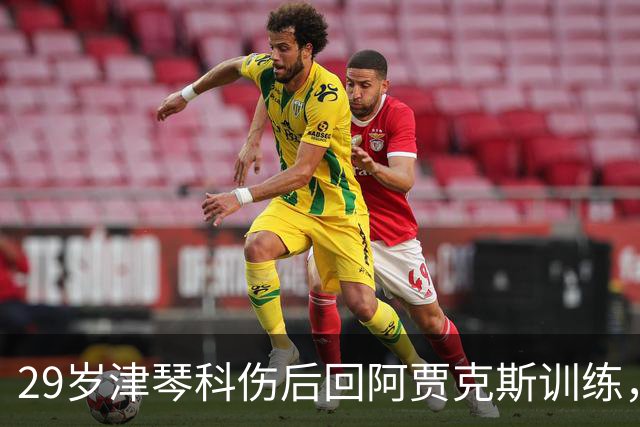 29岁津琴科伤后回阿贾克斯训练，合同已到期身份仍是自由身